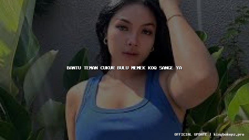 bantu teman cukur bulu memek koq sange ya