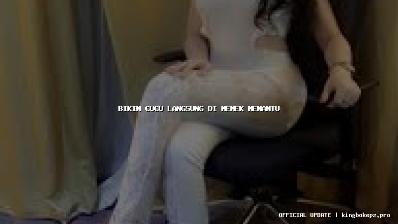 bikin cucu langsung di memek menantu