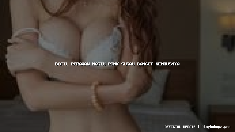 bocil perawan masih pink susah banget nembusnya
