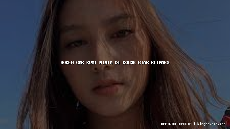 bokeh gak kuat minta di kocok biar klimaks