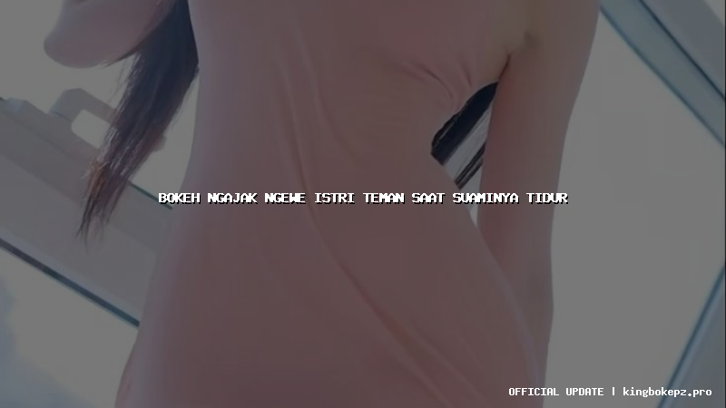 bokeh ngajak ngewe istri teman saat suaminya tidur