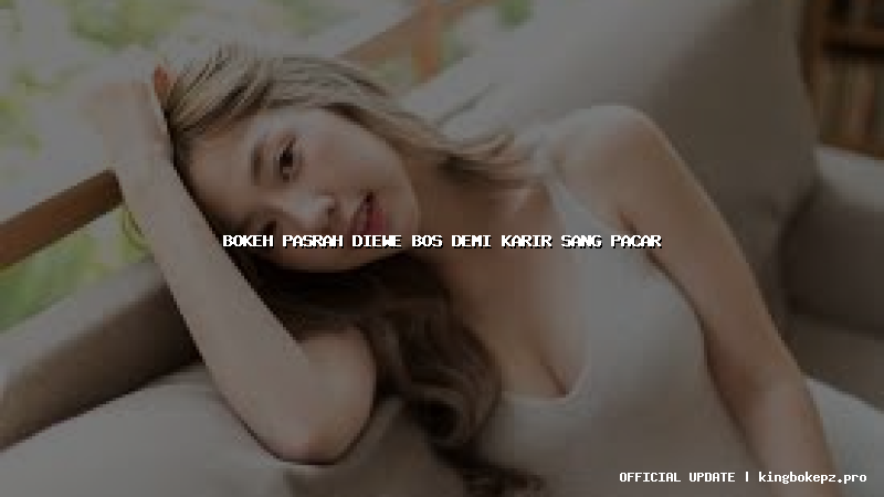 bokeh pasrah diewe bos demi karir sang pacar