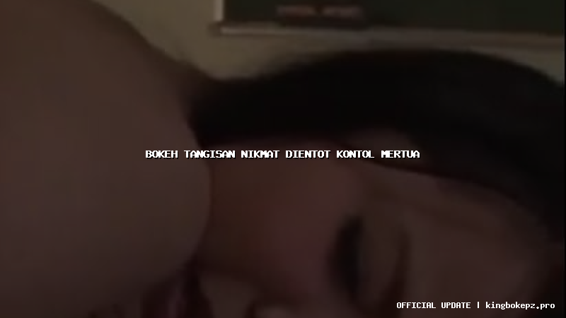 bokeh tangisan nikmat dientot kontol mertua