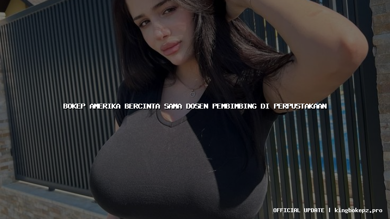 bokep amerika bercinta sama dosen pembimbing di perpustakaan