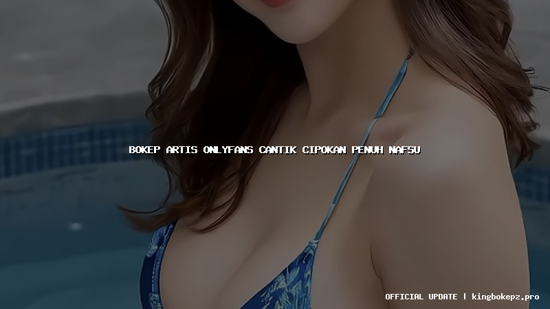 bokep artis onlyfans cantik cipokan penuh nafsu