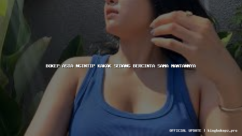 bokep asia ngintip kakak sedang bercinta sama mantannya