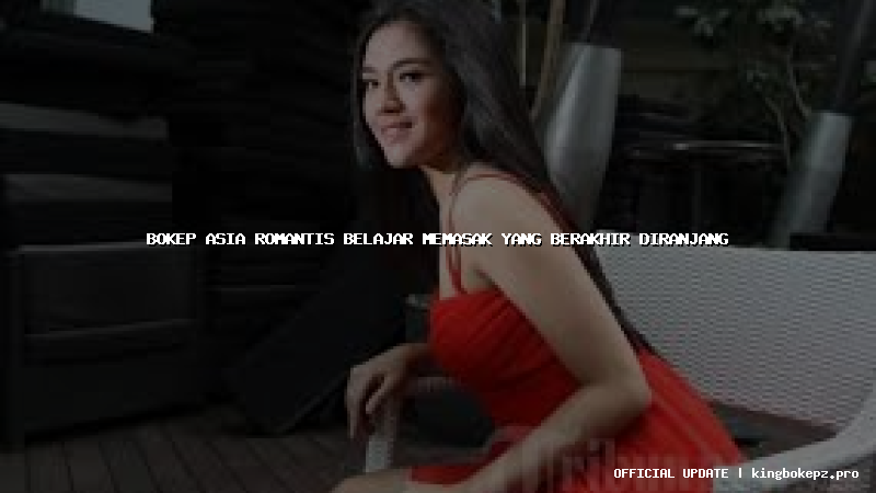 bokep asia romantis belajar memasak yang berakhir diranjang