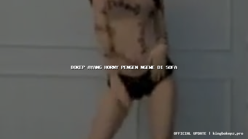 bokep ayang horny pengen ngewe di sofa