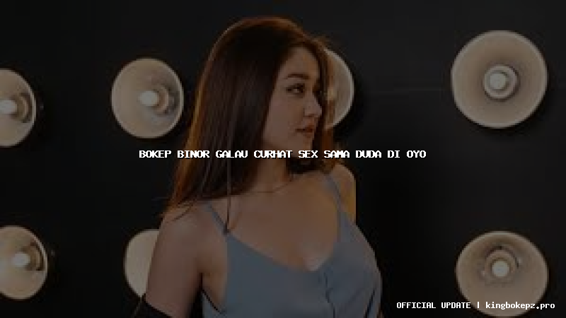 bokep binor galau curhat sex sama duda di oyo
