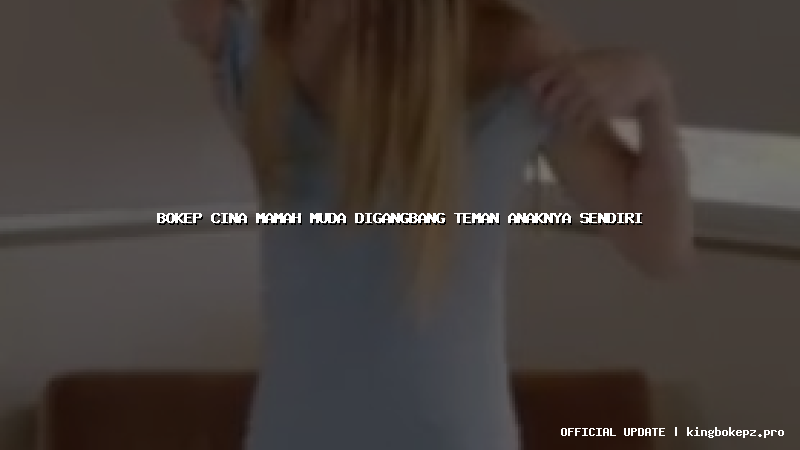 bokep cina mamah muda digangbang teman anaknya sendiri