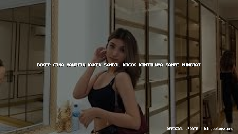 bokep cina mandiin kakek sambil kocok kontolnya sampe muncrat