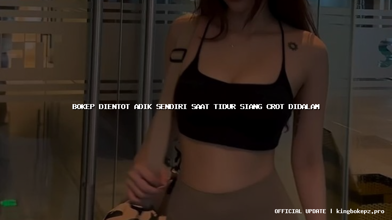 bokep dientot adik sendiri saat tidur siang crot didalam