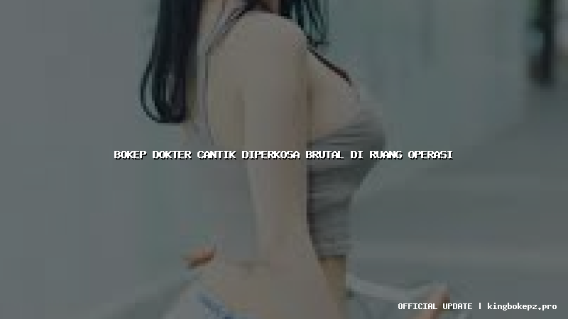 bokep dokter cantik diperkosa brutal di ruang operasi