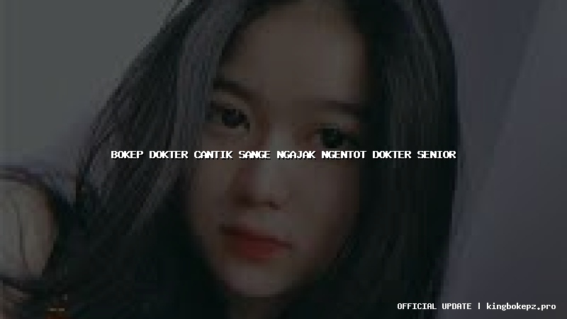 bokep dokter cantik sange ngajak ngentot dokter senior