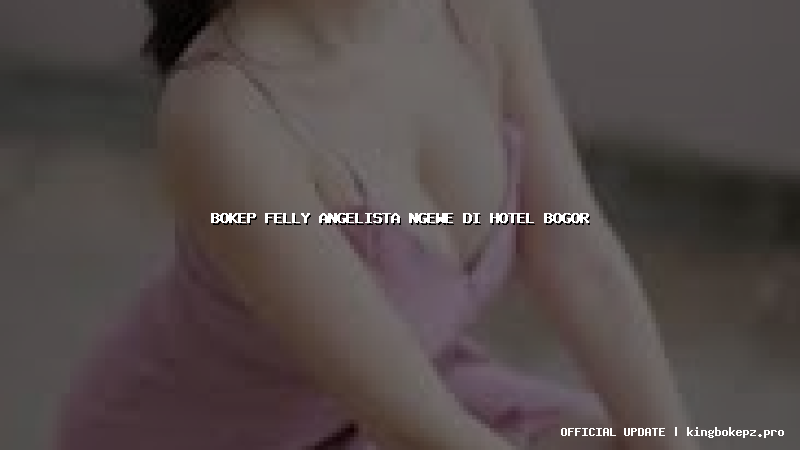 bokep felly angelista ngewe di hotel bogor