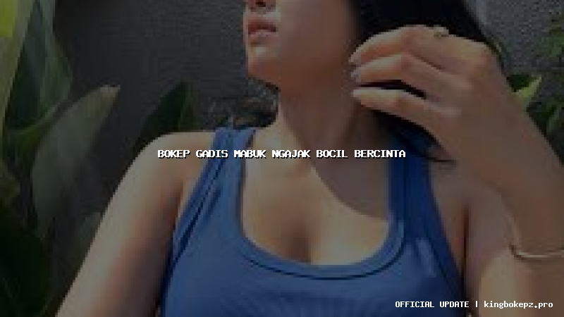 bokep gadis mabuk ngajak bocil bercinta