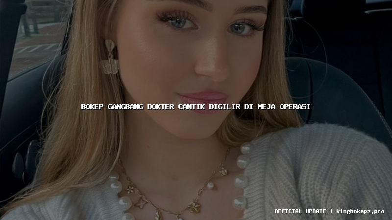 bokep gangbang dokter cantik digilir di meja operasi