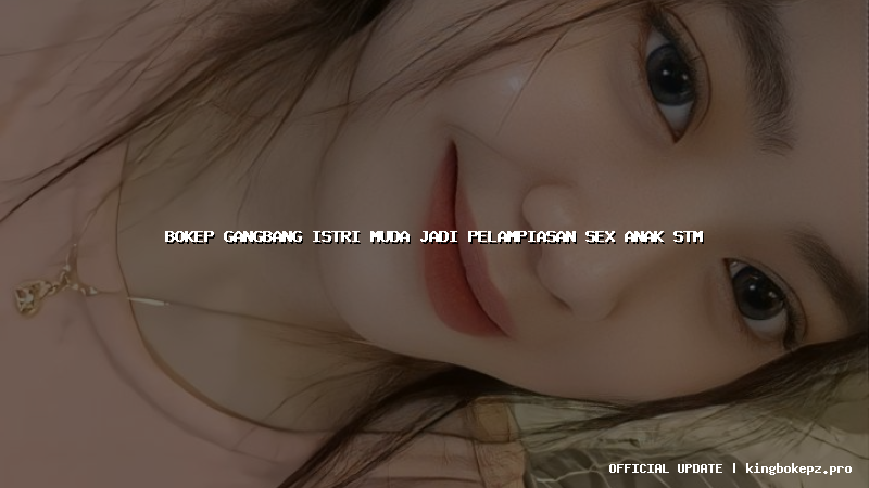 bokep gangbang istri muda jadi pelampiasan sex anak stm