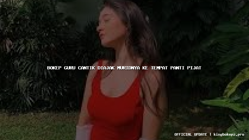 bokep guru cantik diajak muridnya ke tempat panti pijat