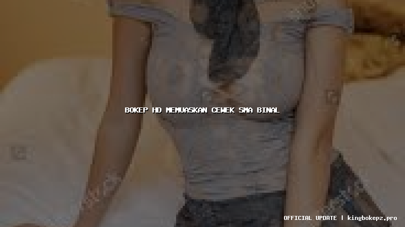 bokep hd memuaskan cewek sma binal