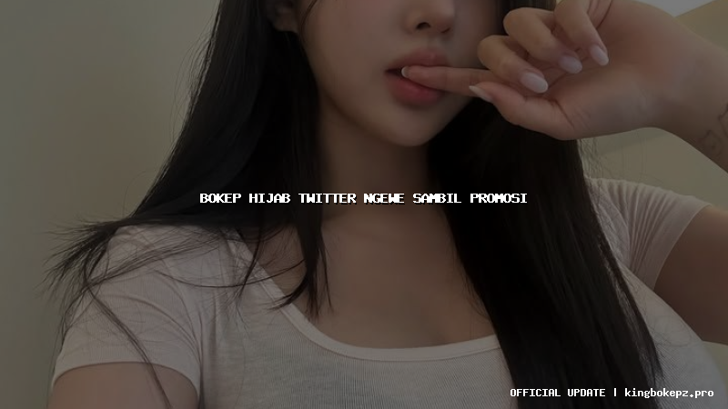 bokep hijab twitter ngewe sambil promosi
