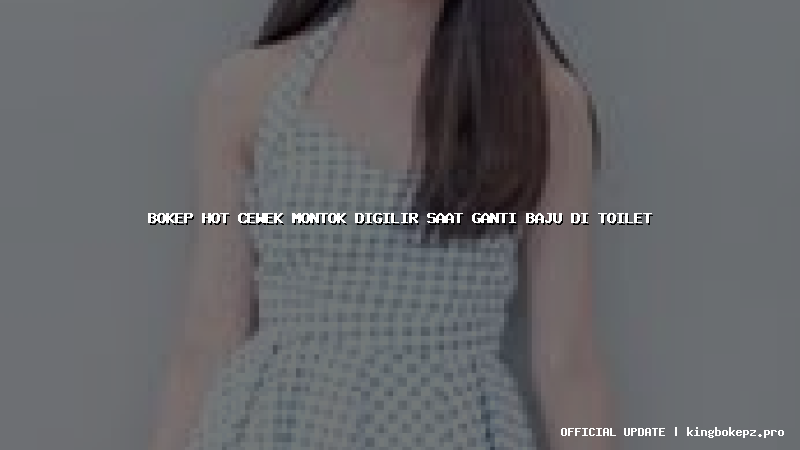 bokep hot cewek montok digilir saat ganti baju di toilet