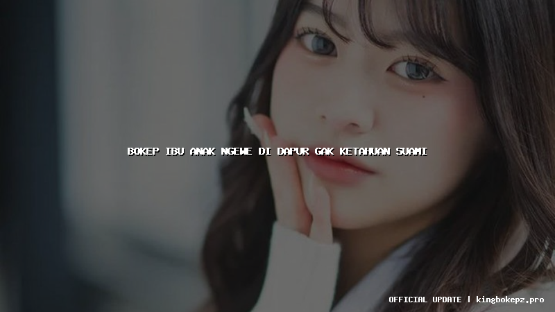 bokep ibu anak ngewe di dapur gak ketahuan suami