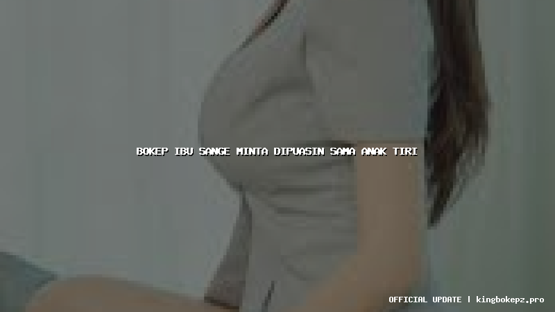 bokep ibu sange minta dipuasin sama anak tiri