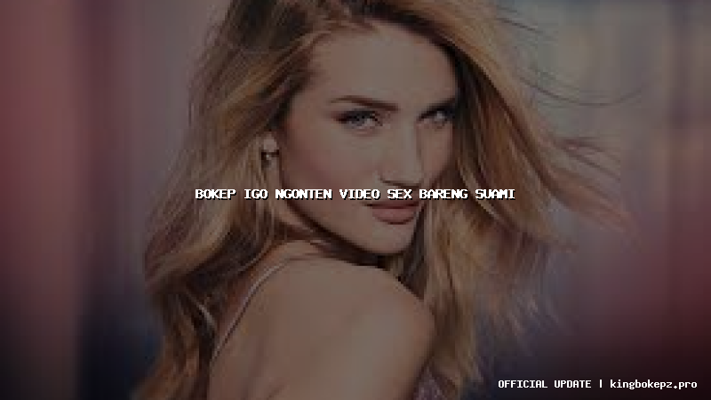 bokep igo ngonten video sex bareng suami