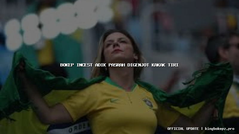 bokep incest adik pasrah digenjot kakak tiri