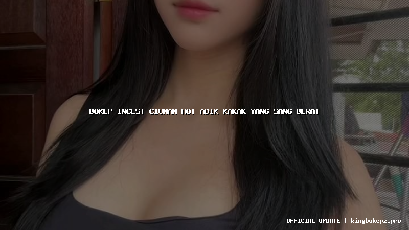 bokep incest ciuman hot adik kakak yang sang berat