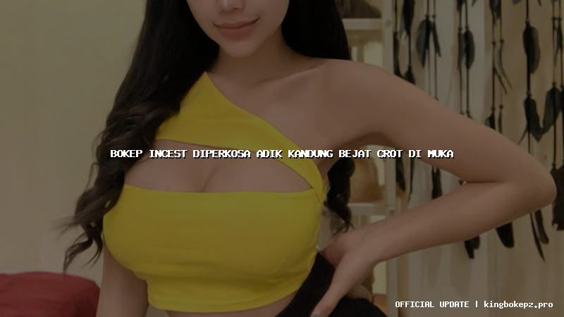 bokep incest diperkosa adik kandung bejat crot di muka