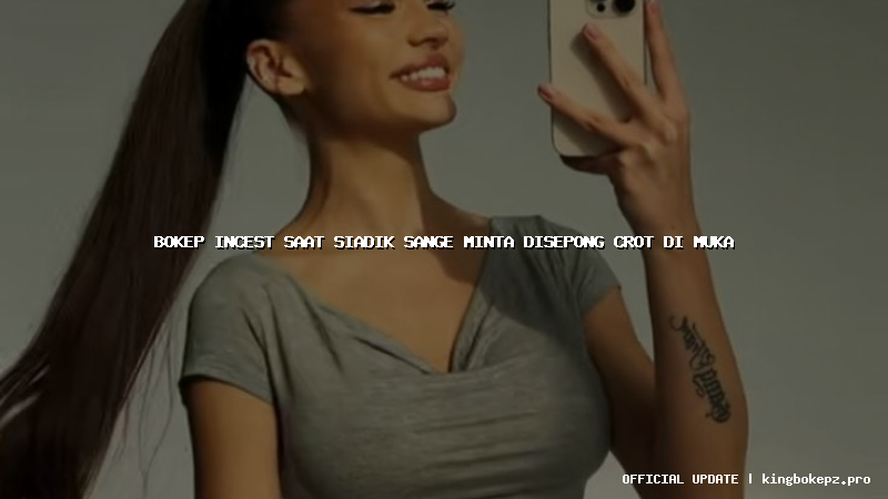 bokep incest saat siadik sange minta disepong crot di muka