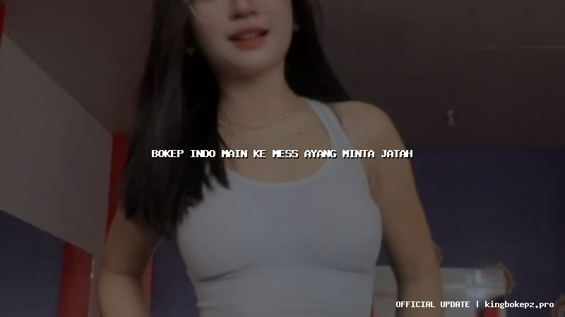 bokep indo main ke mess ayang minta jatah