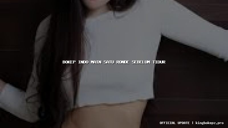 bokep indo main satu ronde sebelum tidur