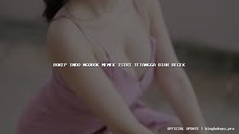 bokep indo ngobok memek istri tetangga biar becek