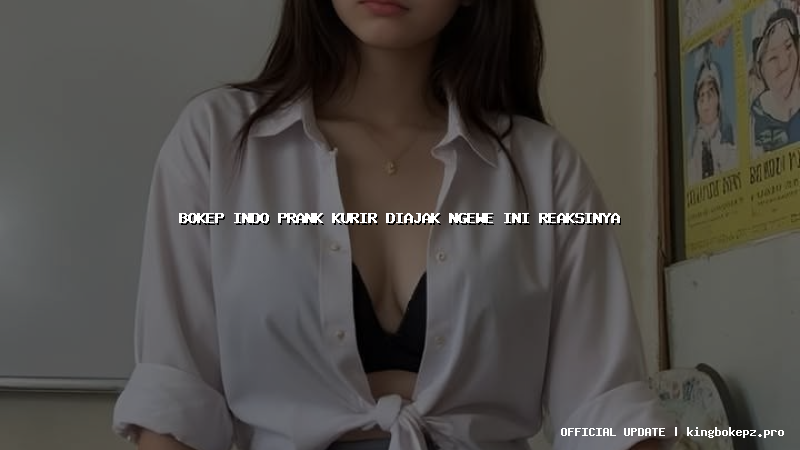 bokep indo prank kurir diajak ngewe ini reaksinya