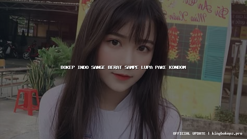 bokep indo sange berat sampe lupa pake kondom