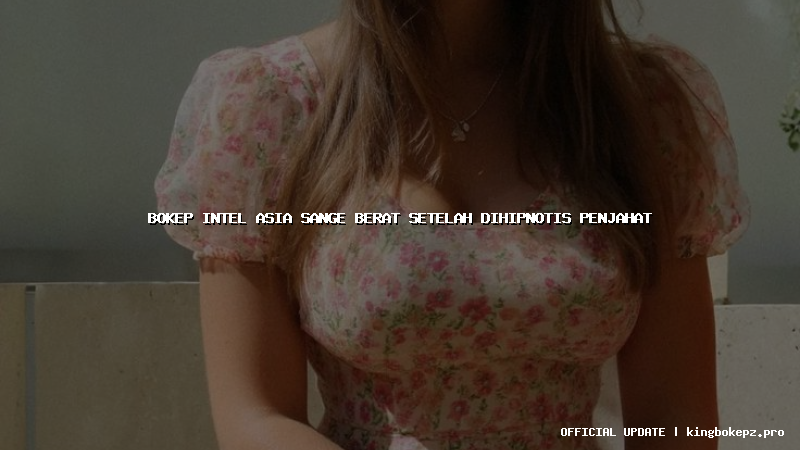 bokep intel asia sange berat setelah dihipnotis penjahat