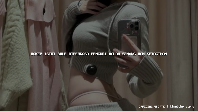 bokep istri bule diperkosa pencuri malah senang dan ketagihan