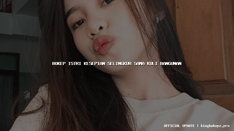 bokep istri kesepian selingkuh sama kuli bangunan