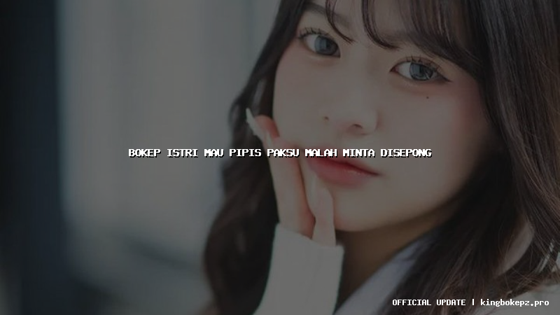 bokep istri mau pipis paksu malah minta disepong