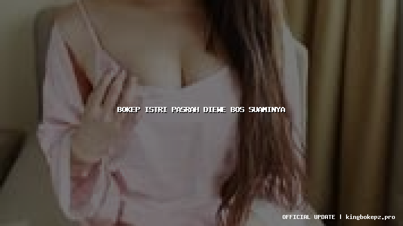 bokep istri pasrah diewe bos suaminya