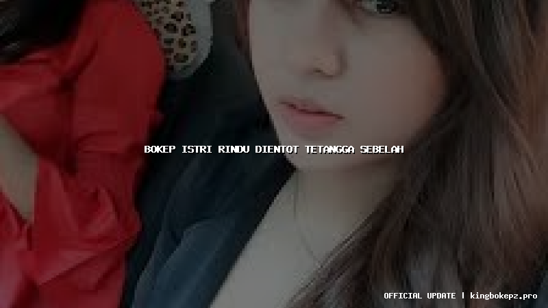 bokep istri rindu dientot tetangga sebelah