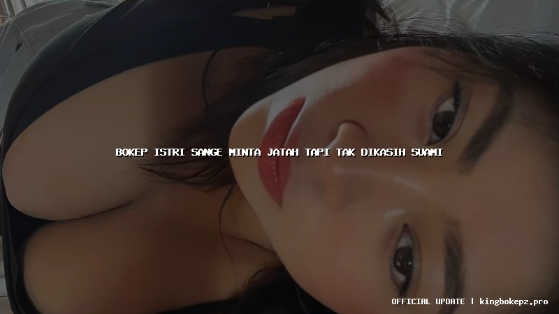 bokep istri sange minta jatah tapi tak dikasih suami