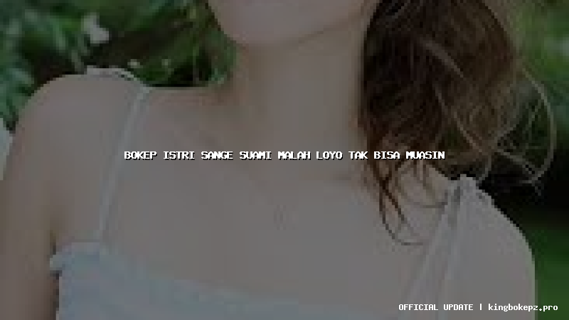 bokep istri sange suami malah loyo tak bisa muasin