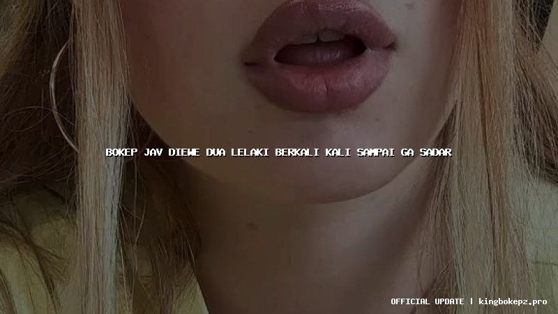 bokep jav diewe dua lelaki berkali kali sampai ga sadar