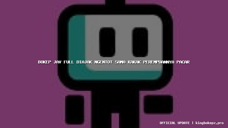 bokep jav full diajak ngentot sama kakak perempuannya pacar