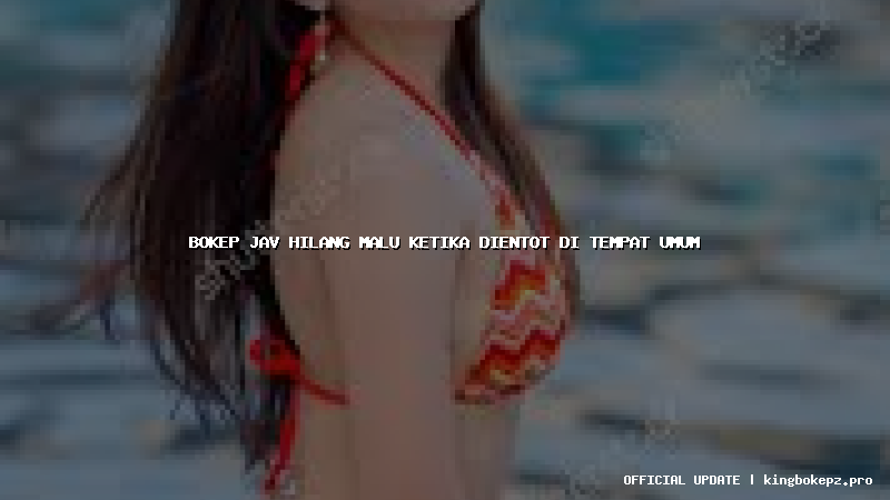 bokep jav hilang malu ketika dientot di tempat umum