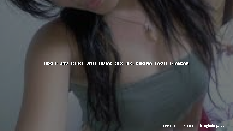 bokep jav istri jadi budak sex bos karena takut diancam